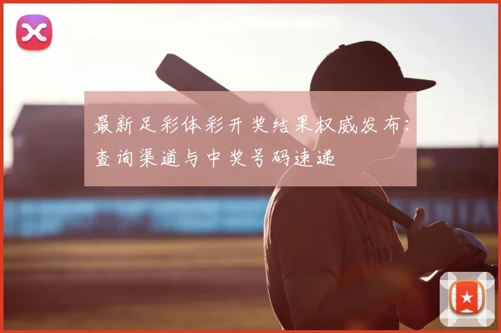 最新足彩体彩开奖结果权威发布：查询渠道与中奖号码速递