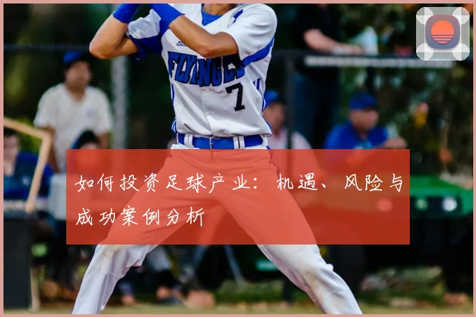 如何投资足球产业:机遇、风险与成功案例分析