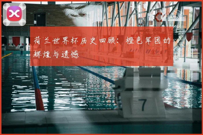 荷兰世界杯历史回顾：橙色军团的辉煌与遗憾
