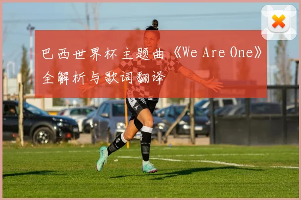 巴西世界杯主题曲《We Are One》全解析与歌词翻译