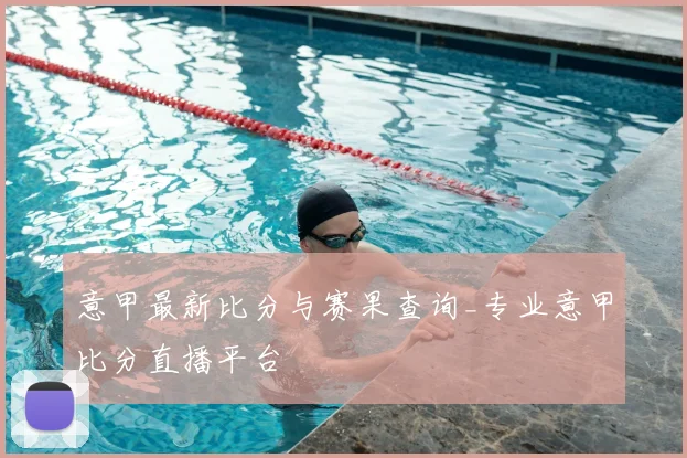 意甲最新比分与赛果查询_专业意甲比分直播平台