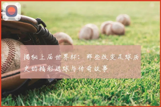揭秘上届世界杯：那些改变足球历史的精彩进球与传奇故事