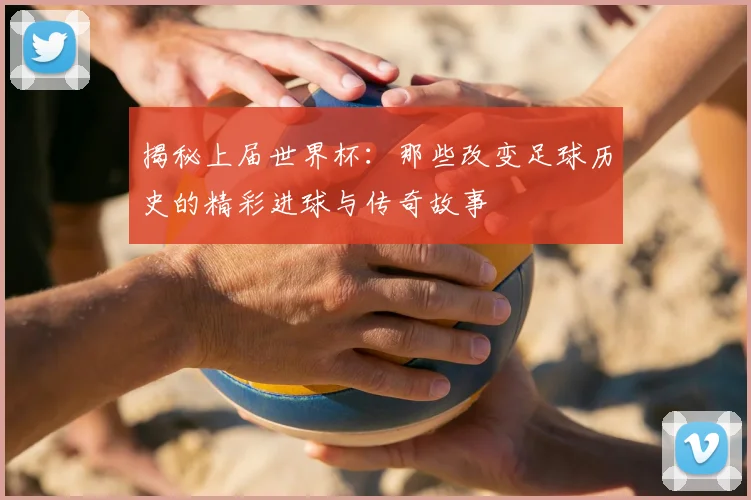 揭秘上届世界杯：那些改变足球历史的精彩进球与传奇故事