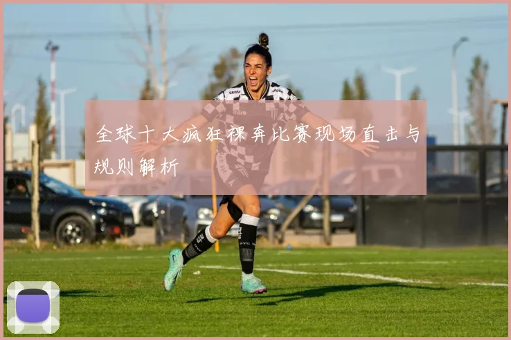 全球十大疯狂裸奔比赛现场直击与规则解析