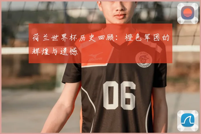 荷兰世界杯历史回顾：橙色军团的辉煌与遗憾