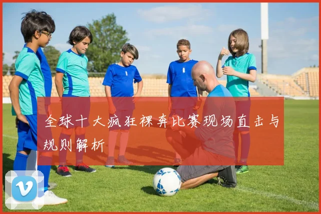 全球十大疯狂裸奔比赛现场直击与规则解析