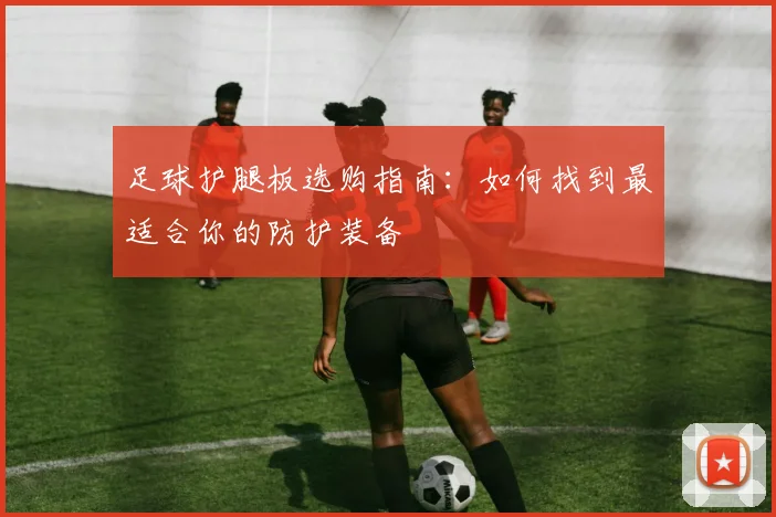 足球护腿板选购指南：如何找到最适合你的防护装备