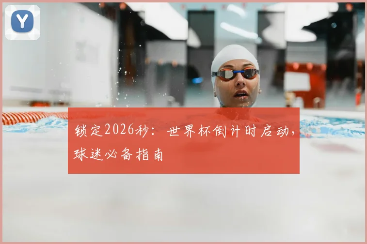 锁定2026秒：世界杯倒计时启动，球迷必备指南