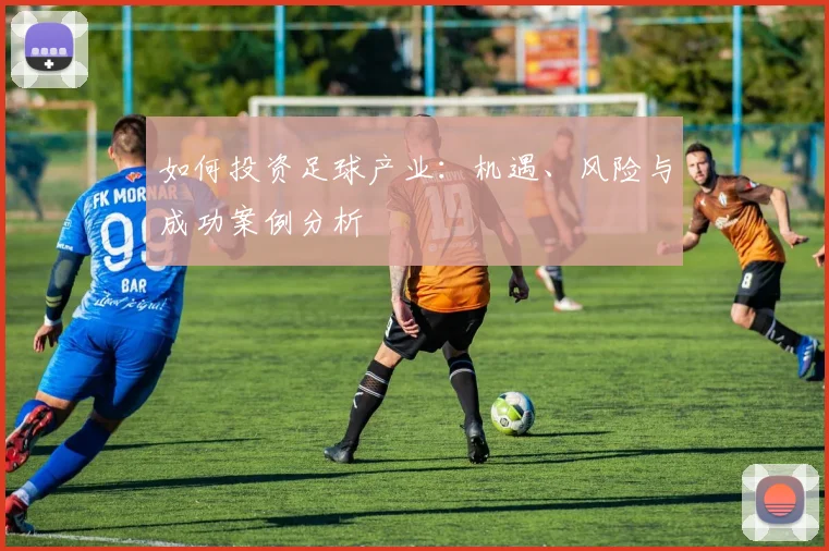 如何投资足球产业：机遇、风险与成功案例分析